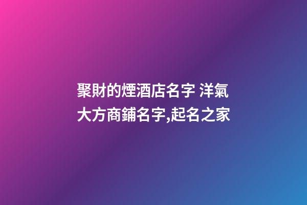 聚財的煙酒店名字 洋氣大方商鋪名字,起名之家-第1張-店鋪起名-玄機派